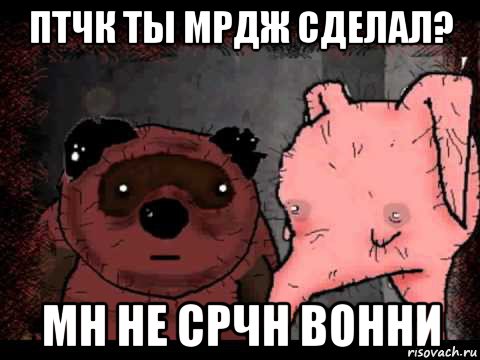 птчк ты мрдж сделал? мн не срчн вонни