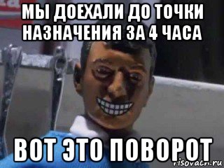 мы доехали до точки назначения за 4 часа вот это поворот, Мем Вот это поворот