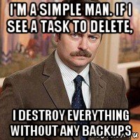 i'm a simple man. if i see a task to delete, i destroy everything without any backups