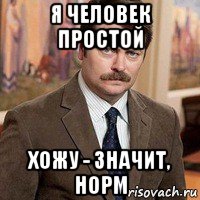 я человек простой хожу - значит, норм