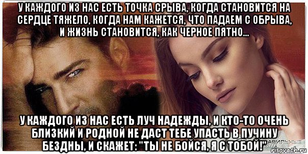 у каждого из нас есть точка срыва, когда становится на сердце тяжело, когда нам кажется, что падаем с обрыва, и жизнь становится, как черное пятно... у каждого из нас есть луч надежды, и кто-то очень близкий и родной не даст тебе упасть в пучину бездны, и скажет: "ты не бойся, я с тобой!", Мем Я С ТОБОЙ