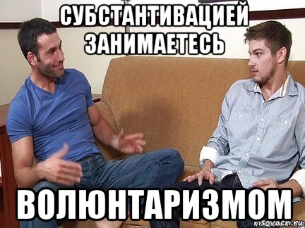 субстантивацией занимаетесь волюнтаризмом