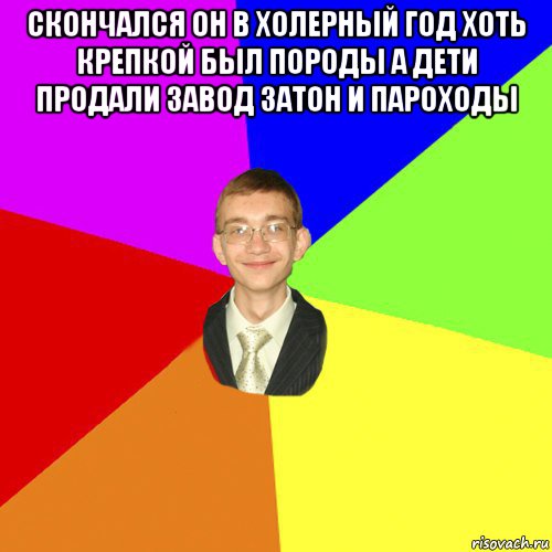 скончался он в холерный год хоть крепкой был породы а дети продали завод затон и пароходы 