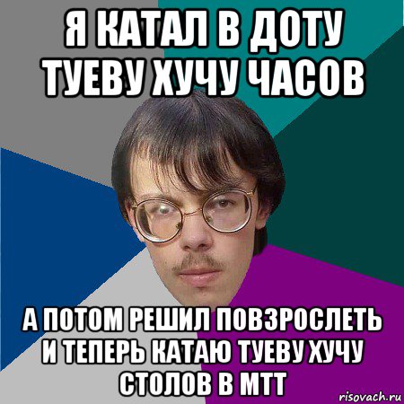 я катал в доту туеву хучу часов а потом решил повзрослеть и теперь катаю туеву хучу столов в мтт