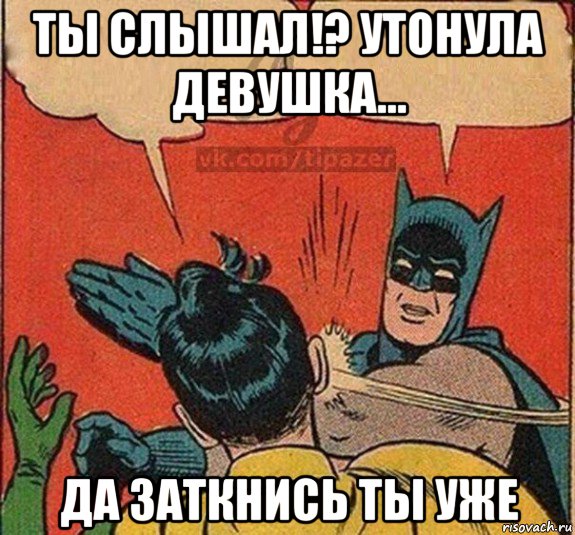 ты слышал!? утонула девушка... да заткнись ты уже