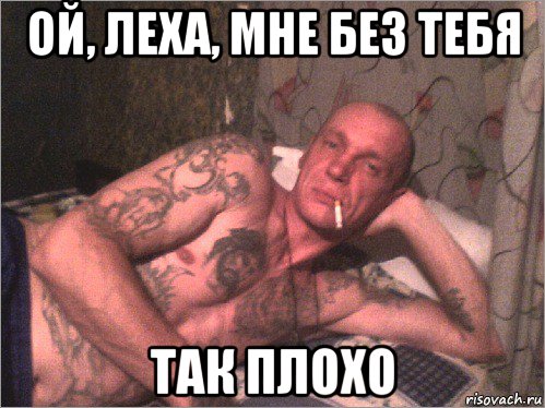 ой, леха, мне без тебя так плохо