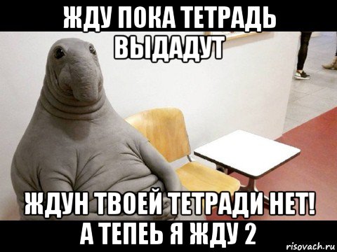 жду пока тетрадь выдадут ждун твоей тетради нет! а тепеь я жду 2