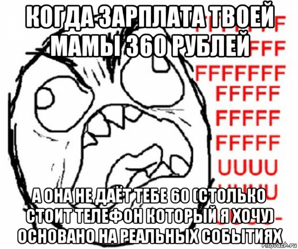 когда зарплата твоей мамы 360 рублей а она не даёт тебе 60 (столько стоит телефон который я хочу) основано на реальных событиях