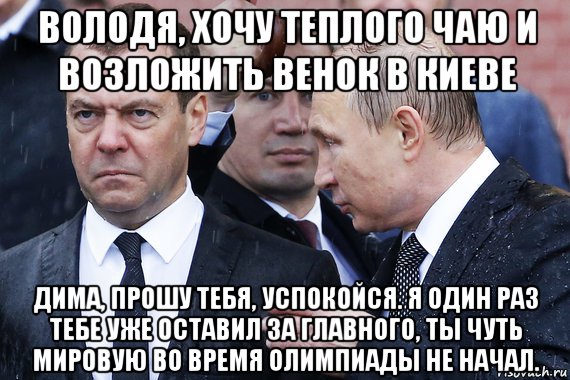 володя, хочу теплого чаю и возложить венок в киеве дима, прошу тебя, успокойся. я один раз тебе уже оставил за главного, ты чуть мировую во время олимпиады не начал., Мем Злой Медведев