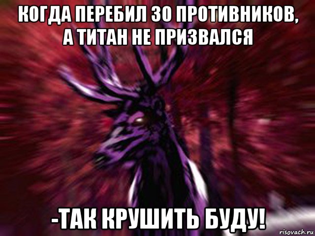 когда перебил 30 противников, а титан не призвался -так крушить буду!, Мем ЗЛОЙ ОЛЕНЬ