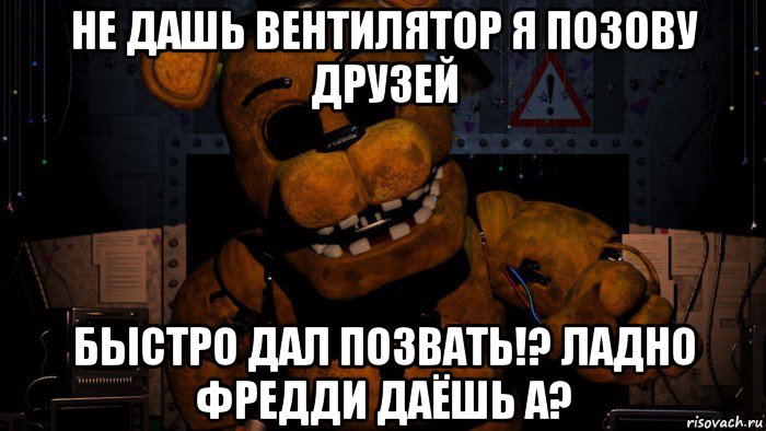 не дашь вентилятор я позову друзей быстро дал позвать!? ладно фредди даёшь а?, Мем Золотой Фредди FNaF 2