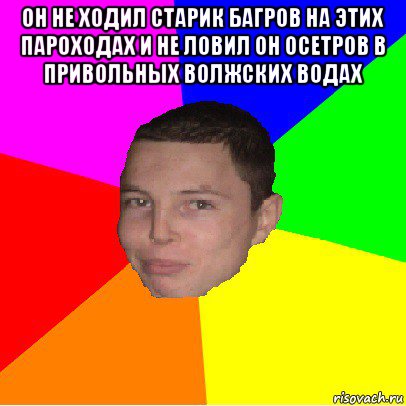 он не ходил старик багров на этих пароходах и не ловил он осетров в привольных волжских водах 