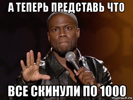 а теперь представь что все скинули по 1000, Мем  А теперь представь