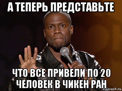 а теперь представьте что все привели по 20 человек в чикен ран, Мем  А теперь представь