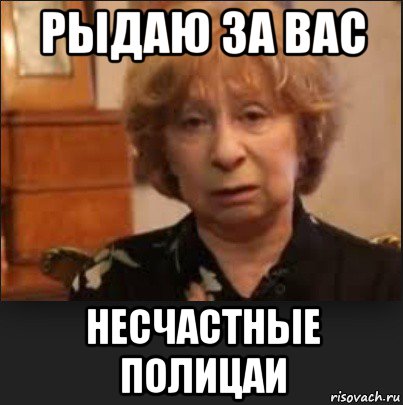рыдаю за вас несчастные полицаи