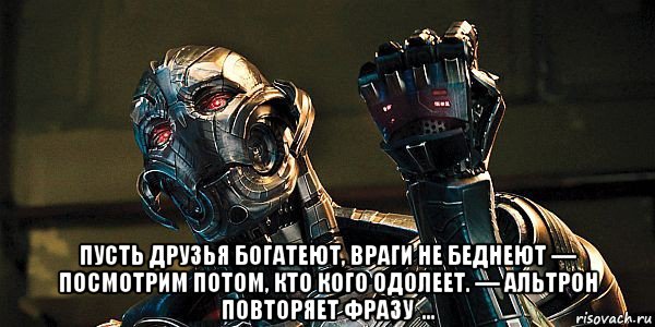  пусть друзья богатеют, враги не беднеют — посмотрим потом, кто кого одолеет. — альтрон повторяет фразу  ..., Мем Альтрон