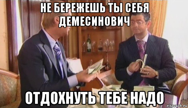 не бережешь ты себя демесинович отдохнуть тебе надо