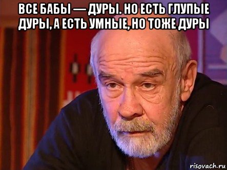 все бабы — дуры. но есть глупые дуры, а есть умные, но тоже дуры 