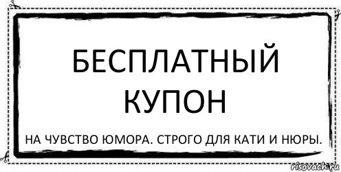 Бесплатный купон на чувство юмора. Строго для Кати и Нюры.