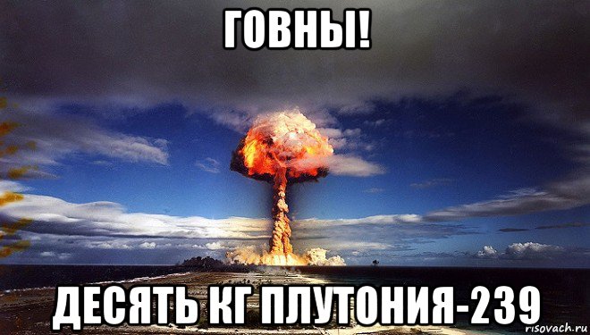 говны! десять кг плутония-239, Мем Атомная бомба