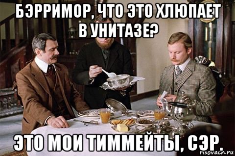 бэрримор, что это хлюпает в унитазе? это мои тиммейты, сэр.