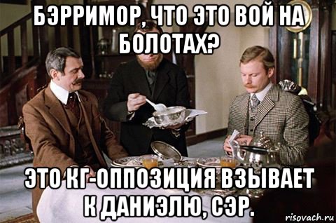 бэрримор, что это вой на болотах? это кг-оппозиция взывает к даниэлю, сэр.