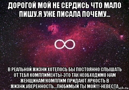 дорогой мой не сердись что мало пишу.я уже писала почему... в реальной жизни хотелось бы постоянно слышать от тебя комплименты-это так необходимо нам женщинам!комплим придают яркость в жизни.уверенность...любимый ты мой!!!-невеста