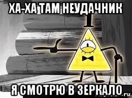 ха-ха там неудачник я смотрю в зеркало