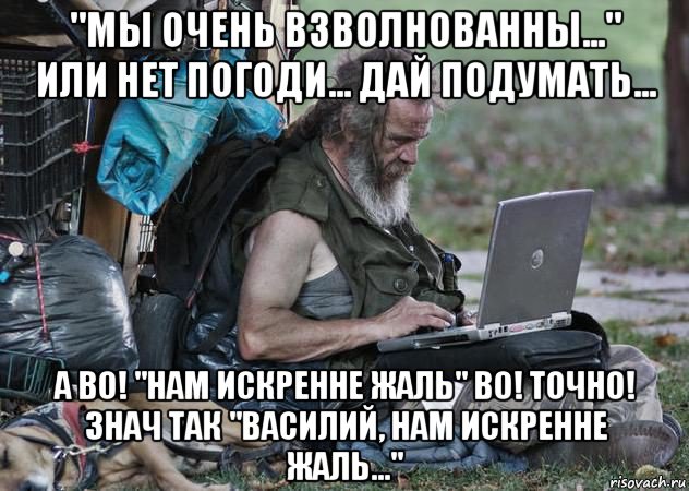 "мы очень взволнованны..." или нет погоди... дай подумать... а во! "нам искренне жаль" во! точно! знач так "василий, нам искренне жаль..."