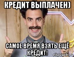 кредит выплачен) самое время взять ещё кредит!
