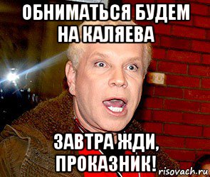 обниматься будем на каляева завтра жди, проказник!