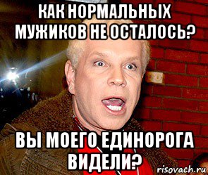 как нормальных мужиков не осталось? вы моего единорога видели?