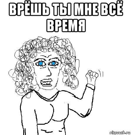 врёшь ты мне всё время 