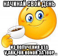 начинай свой день из получения gta v,ark,for honor за 100р