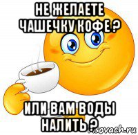 не желаете чашечку кофе ? или вам воды налить ?