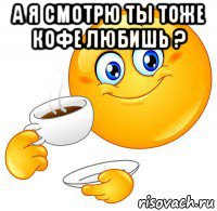 а я смотрю ты тоже кофе любишь ? 