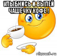 улыбнись и выпей чашечку кофе ! 