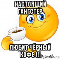 настоящий гангстер любит чёрный кофе !!!