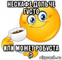 нескафе дольче густо или может робуста ?