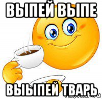 выпей выпе выыпей тварь