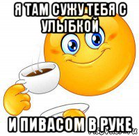 я там сужу тебя с улыбкой и пивасом в руке
