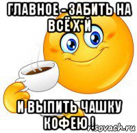 главное - забить на всё х*й и выпить чашку кофею !