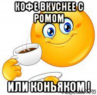 кофе вкуснее с ромом или коньяком !