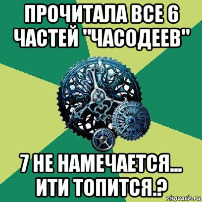 прочитала все 6 частей "часодеев" 7 не намечается... ити топится.?