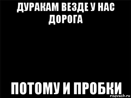 дуракам везде у нас дорога потому и пробки