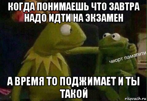 когда понимаешь что завтра надо идти на экзамен а время то поджимает и ты такой