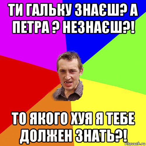 ти гальку знаєш? а петра ? незнаєш?! то якого хуя я тебе должен знать?!, Мем Чоткий паца