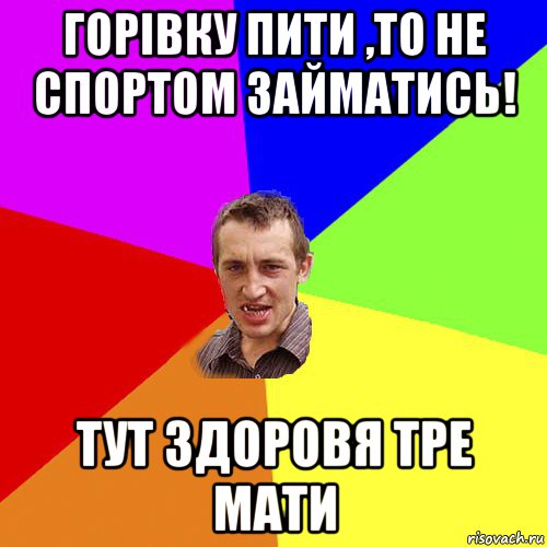 горівку пити ,то не спортом займатись! тут здоровя тре мати, Мем Чоткий паца