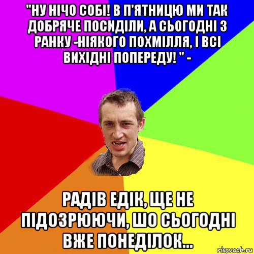 "ну нічо собі! в п'ятницю ми так добряче посиділи, а сьогодні з ранку -ніякого похмілля, і всі вихідні попереду! " - радів едік, ще не підозрюючи, шо сьогодні вже понеділок..., Мем Чоткий паца