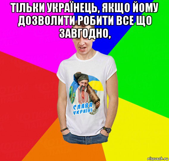 тільки українець, якщо йому дозволити робити все що завгодно, 